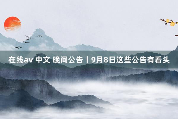 在线av 中文 晚间公告丨9月8日这些公告有看头