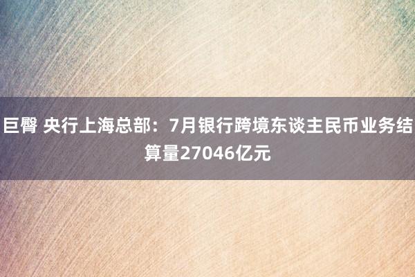 巨臀 央行上海总部：7月银行跨境东谈主民币业务结算量27046亿元