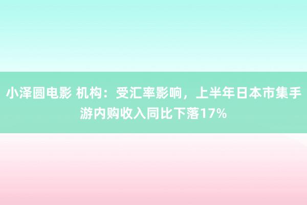 小泽圆电影 机构：受汇率影响，上半年日本市集手游内购收入同比下落17%