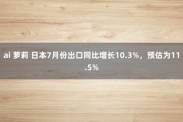 ai 萝莉 日本7月份出口同比增长10.3%，预估为11.5%