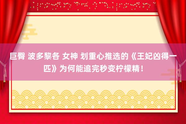 巨臀 波多黎各 女神 划重心推选的《王妃凶得一匹》为何能追完秒变柠檬精！