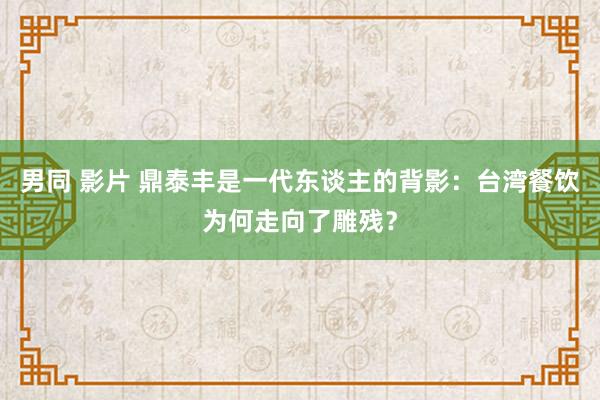 男同 影片 鼎泰丰是一代东谈主的背影：台湾餐饮为何走向了雕残？