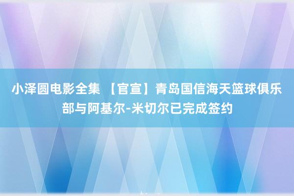 小泽圆电影全集 【官宣】青岛国信海天篮球俱乐部与阿基尔-米切尔已完成签约