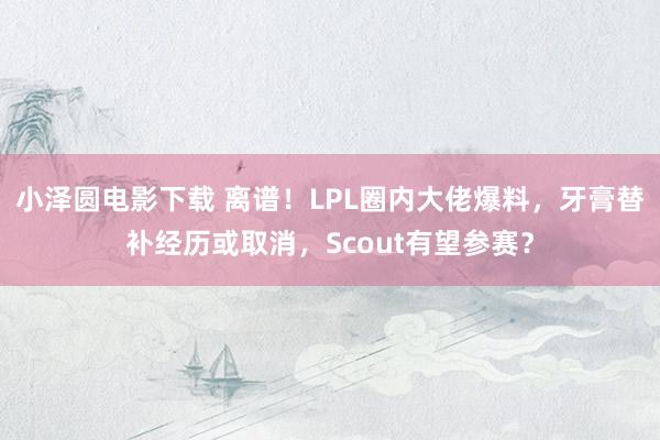 小泽圆电影下载 离谱！LPL圈内大佬爆料，牙膏替补经历或取消，Scout有望参赛？