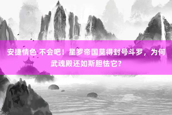 安捷情色 不会吧！星罗帝国莫得封号斗罗，为何武魂殿还如斯胆怯它？