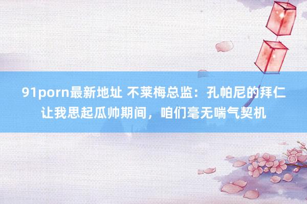 91porn最新地址 不莱梅总监：孔帕尼的拜仁让我思起瓜帅期间，咱们毫无喘气契机