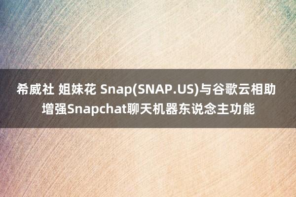 希威社 姐妹花 Snap(SNAP.US)与谷歌云相助 增强Snapchat聊天机器东说念主功能