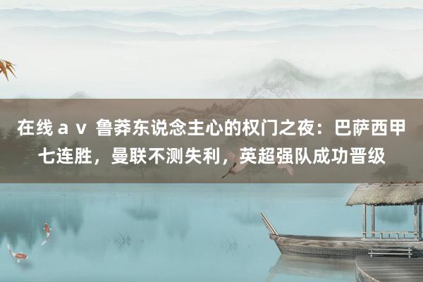 在线ａｖ 鲁莽东说念主心的权门之夜：巴萨西甲七连胜，曼联不测失利，英超强队成功晋级