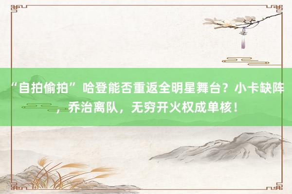 “自拍偷拍” 哈登能否重返全明星舞台？小卡缺阵，乔治离队，无穷开火权成单核！