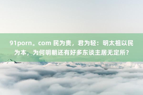 91porn。com 民为贵，君为轻：明太祖以民为本，为何明朝还有好多东谈主居无定所？