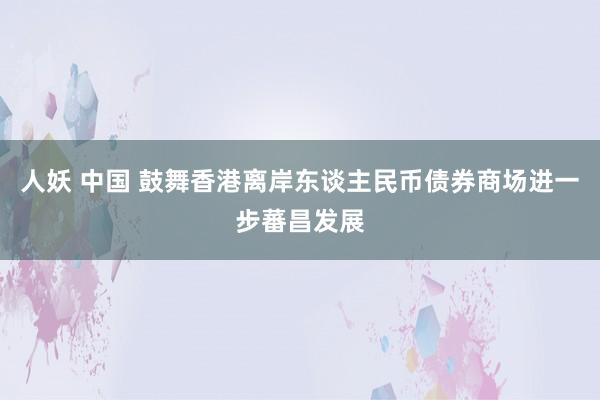 人妖 中国 鼓舞香港离岸东谈主民币债券商场进一步蕃昌发展