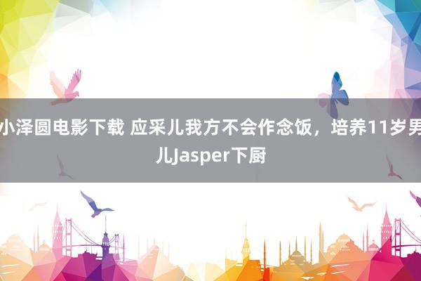 小泽圆电影下载 应采儿我方不会作念饭，培养11岁男儿Jasper下厨