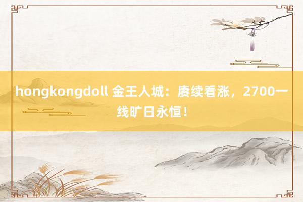 hongkongdoll 金王人城：赓续看涨，2700一线旷日永恒！