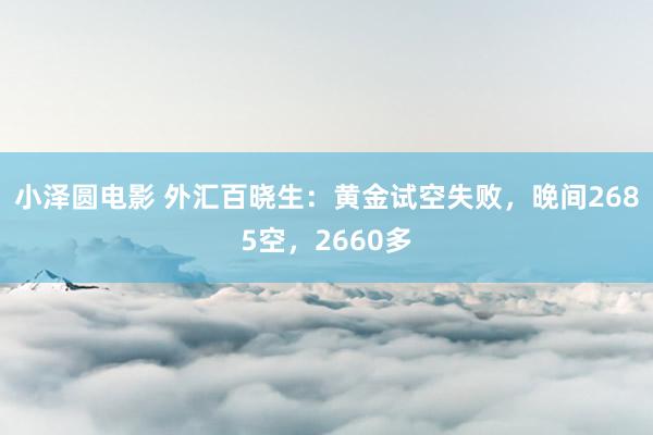 小泽圆电影 外汇百晓生：黄金试空失败，晚间2685空，2660多