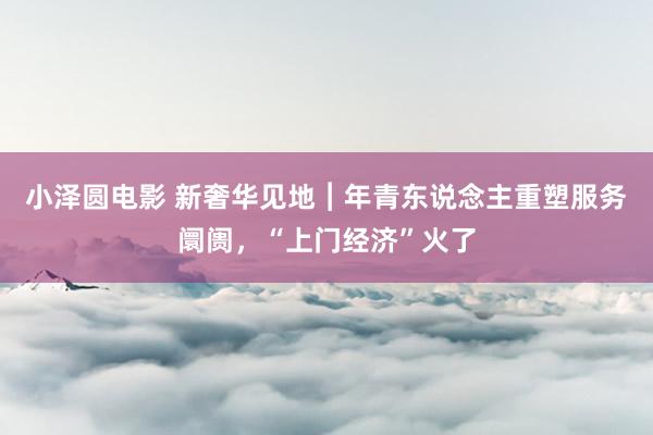 小泽圆电影 新奢华见地︱年青东说念主重塑服务阛阓，“上门经济”火了