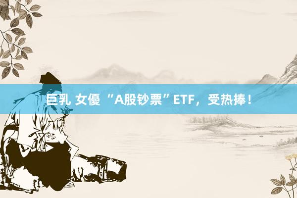 巨乳 女優 “A股钞票”ETF，受热捧！