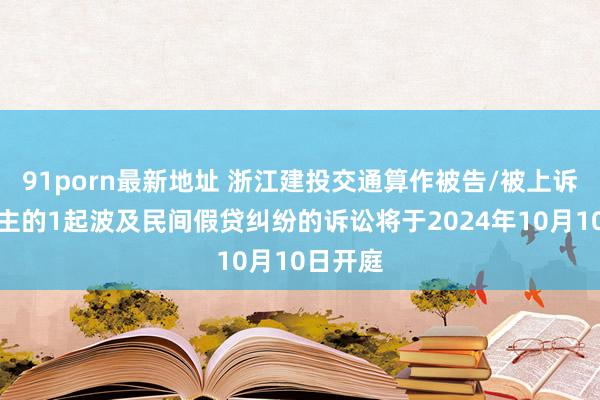 91porn最新地址 浙江建投交通算作被告/被上诉东说念主的1起波及民间假贷纠纷的诉讼将于2024年10月10日开庭