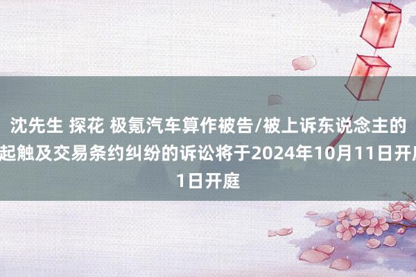 沈先生 探花 极氪汽车算作被告/被上诉东说念主的1起触及交易条约纠纷的诉讼将于2024年10月11日开庭