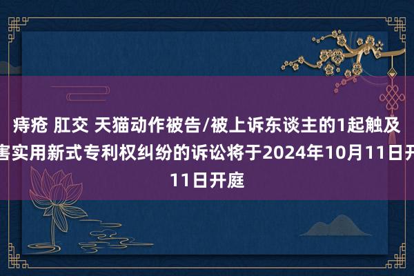 痔疮 肛交 天猫动作被告/被上诉东谈主的1起触及侵害实用新式专利权纠纷的诉讼将于2024年10月11日开庭