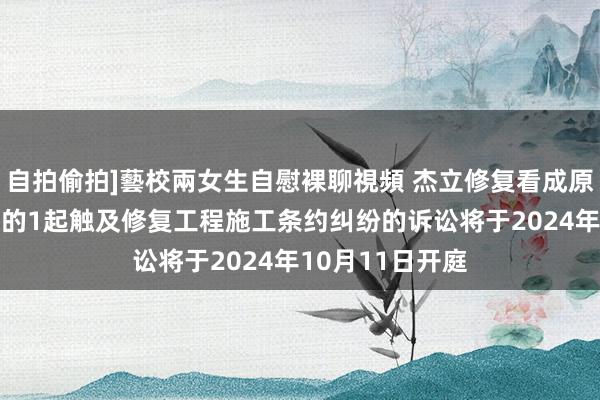 自拍偷拍]藝校兩女生自慰裸聊視頻 杰立修复看成原告/上诉东谈主的1起触及修复工程施工条约纠纷的诉讼将于2024年10月11日开庭