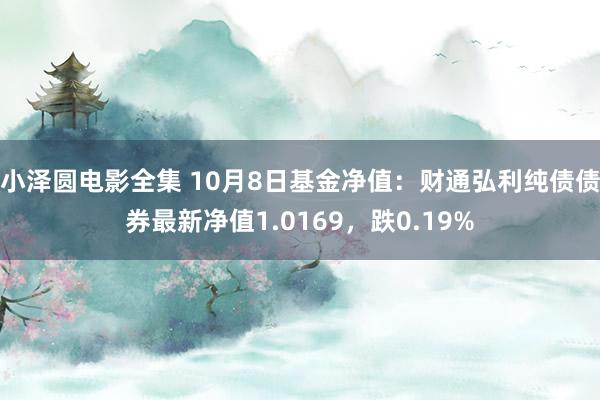 小泽圆电影全集 10月8日基金净值：财通弘利纯债债券最新净值1.0169，跌0.19%