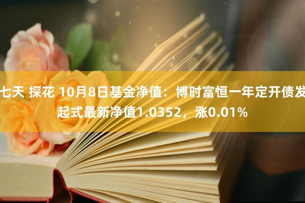 七天 探花 10月8日基金净值：博时富恒一年定开债发起式最新净值1.0352，涨0.01%