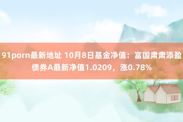 91porn最新地址 10月8日基金净值：富国肃肃添盈债券A最新净值1.0209，涨0.78%