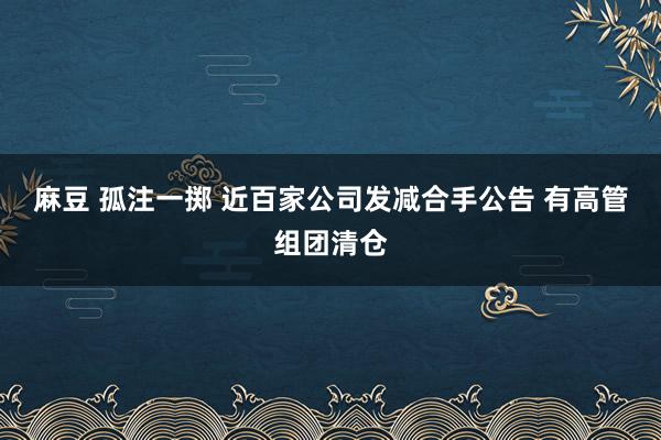 麻豆 孤注一掷 近百家公司发减合手公告 有高管组团清仓