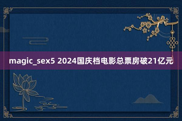 magic_sex5 2024国庆档电影总票房破21亿元