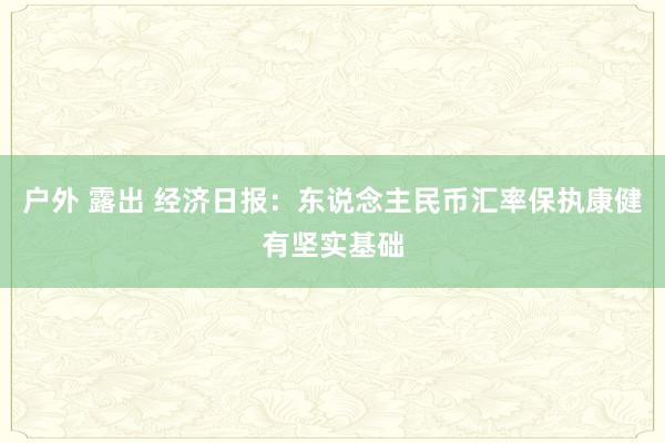 户外 露出 经济日报：东说念主民币汇率保执康健有坚实基础