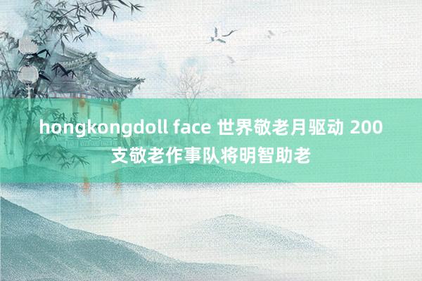 hongkongdoll face 世界敬老月驱动 200支敬老作事队将明智助老