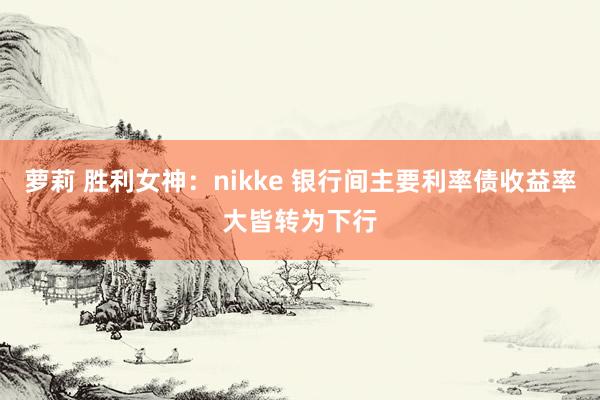 萝莉 胜利女神：nikke 银行间主要利率债收益率大皆转为下行