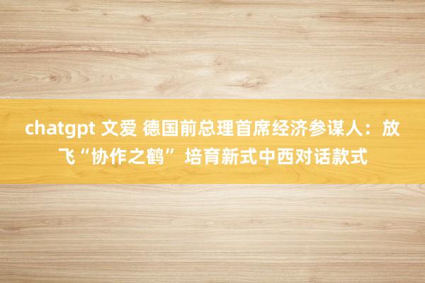 chatgpt 文爱 德国前总理首席经济参谋人：放飞“协作之鹤” 培育新式中西对话款式