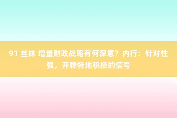 91 丝袜 增量财政战略有何深意？内行：针对性强，开释特地积极的信号