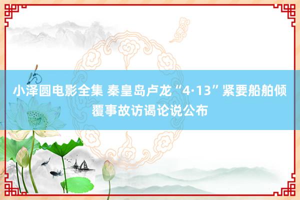 小泽圆电影全集 秦皇岛卢龙“4·13”紧要船舶倾覆事故访谒论说公布