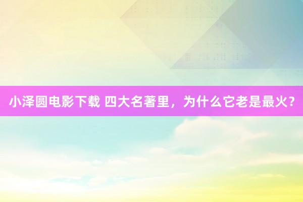 小泽圆电影下载 四大名著里，为什么它老是最火？