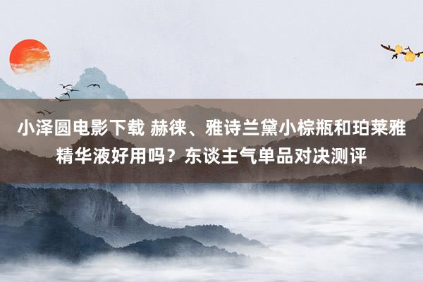 小泽圆电影下载 赫徕、雅诗兰黛小棕瓶和珀莱雅精华液好用吗？东谈主气单品对决测评