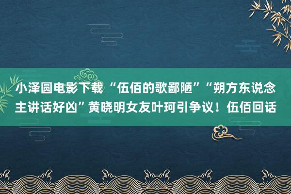 小泽圆电影下载 “伍佰的歌鄙陋”“朔方东说念主讲话好凶”黄晓明女友叶珂引争议！伍佰回话