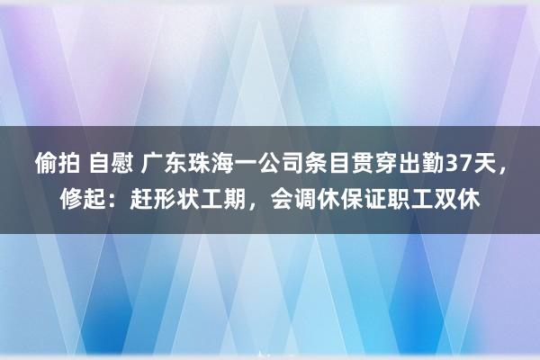 偷拍 自慰 广东珠海一公司条目贯穿出勤37天，修起：赶形状工期，会调休保证职工双休