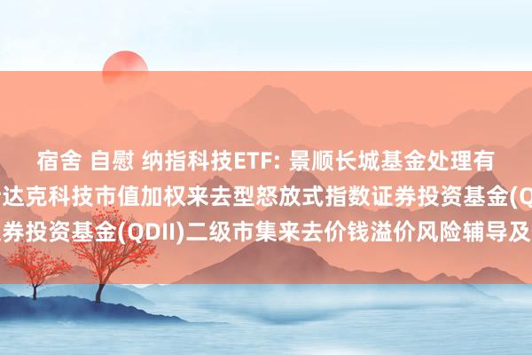 宿舍 自慰 纳指科技ETF: 景顺长城基金处理有限公司对于景顺长城纳斯达克科技市值加权来去型怒放式指数证券投资基金(QDII)二级市集来去价钱溢价风险辅导及停牌公告