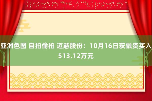 亚洲色图 自拍偷拍 迈赫股份：10月16日获融资买入513.12万元