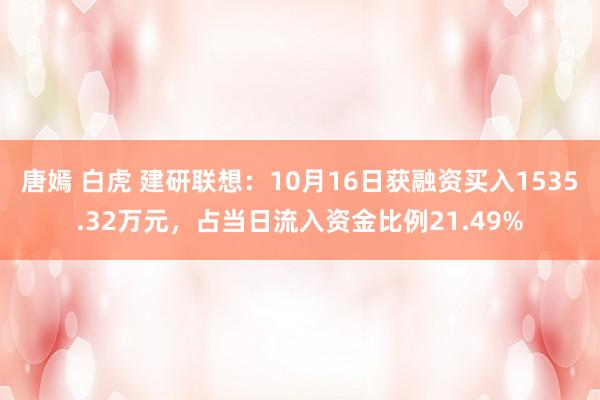 唐嫣 白虎 建研联想：10月16日获融资买入1535.32万元，占当日流入资金比例21.49%