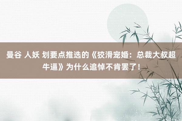 曼谷 人妖 划要点推选的《狡滑宠婚：总裁大叔超牛逼》为什么追悼不肯罢了！