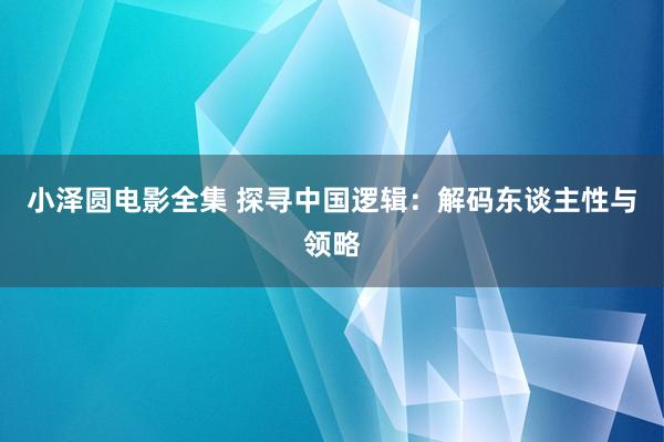 小泽圆电影全集 探寻中国逻辑：解码东谈主性与领略