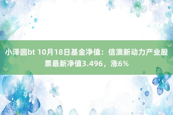 小泽圆bt 10月18日基金净值：信澳新动力产业股票最新净值3.496，涨6%