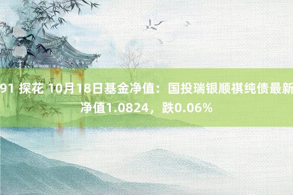 91 探花 10月18日基金净值：国投瑞银顺祺纯债最新净值1.0824，跌0.06%