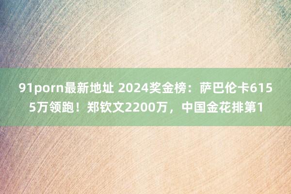 91porn最新地址 2024奖金榜：萨巴伦卡6155万领跑！郑钦文2200万，中国金花排第1