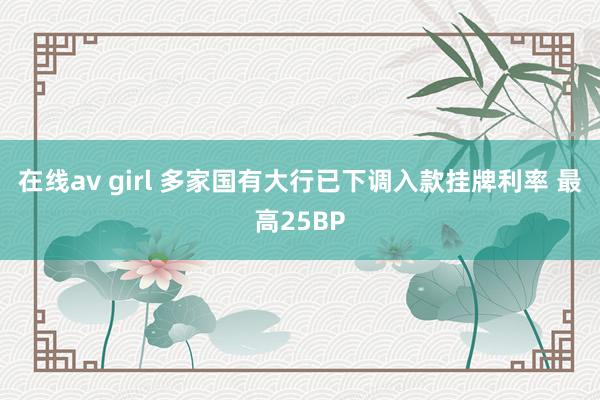 在线av girl 多家国有大行已下调入款挂牌利率 最高25BP