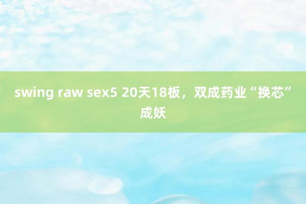 swing raw sex5 20天18板，双成药业“换芯”成妖