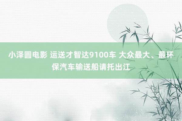 小泽圆电影 运送才智达9100车 大众最大、最环保汽车输送船请托出江